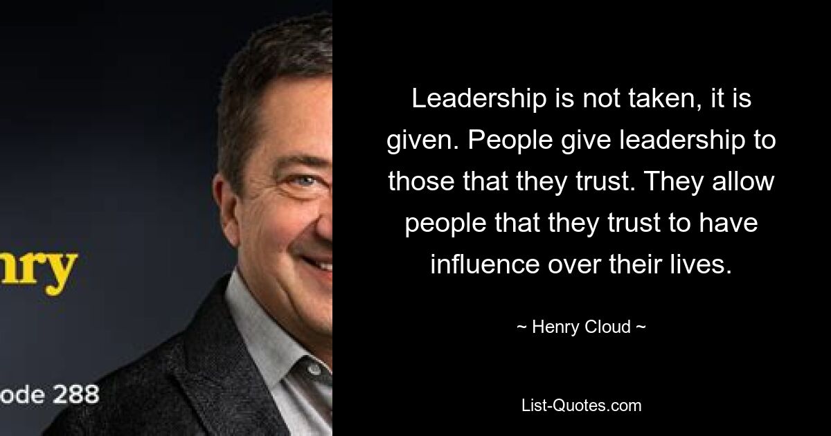 Leadership is not taken, it is given. People give leadership to those that they trust. They allow people that they trust to have influence over their lives. — © Henry Cloud