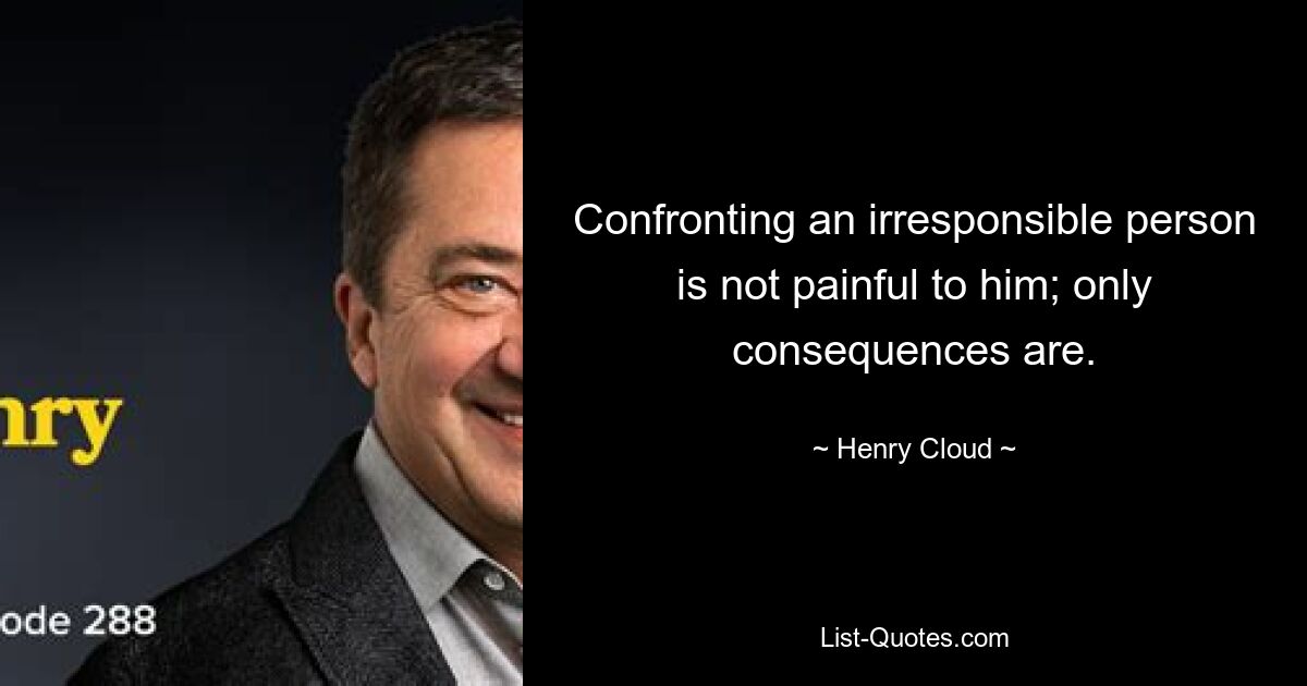 Confronting an irresponsible person is not painful to him; only consequences are. — © Henry Cloud