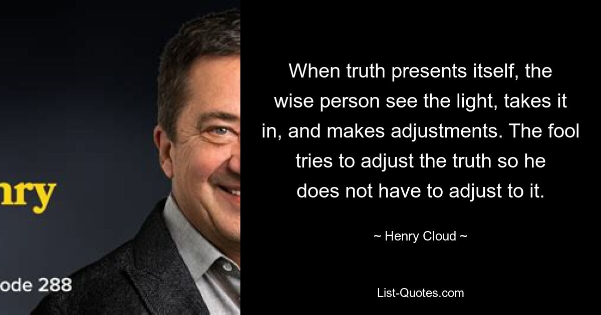 When truth presents itself, the wise person see the light, takes it in, and makes adjustments. The fool tries to adjust the truth so he does not have to adjust to it. — © Henry Cloud