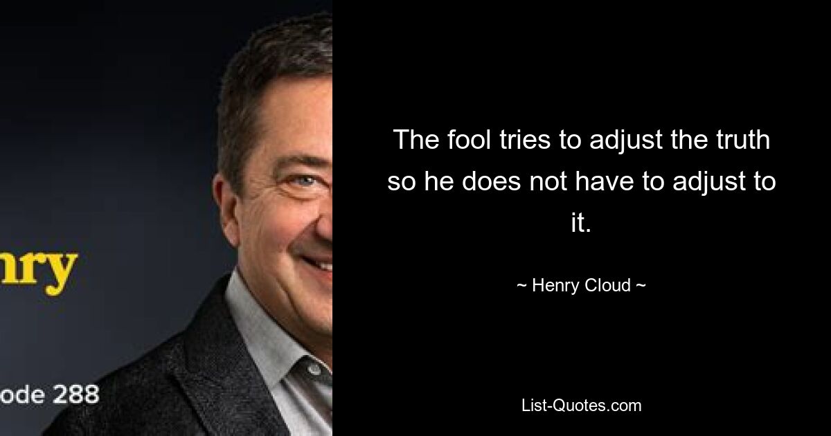 The fool tries to adjust the truth so he does not have to adjust to it. — © Henry Cloud