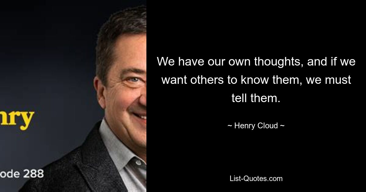 We have our own thoughts, and if we want others to know them, we must tell them. — © Henry Cloud