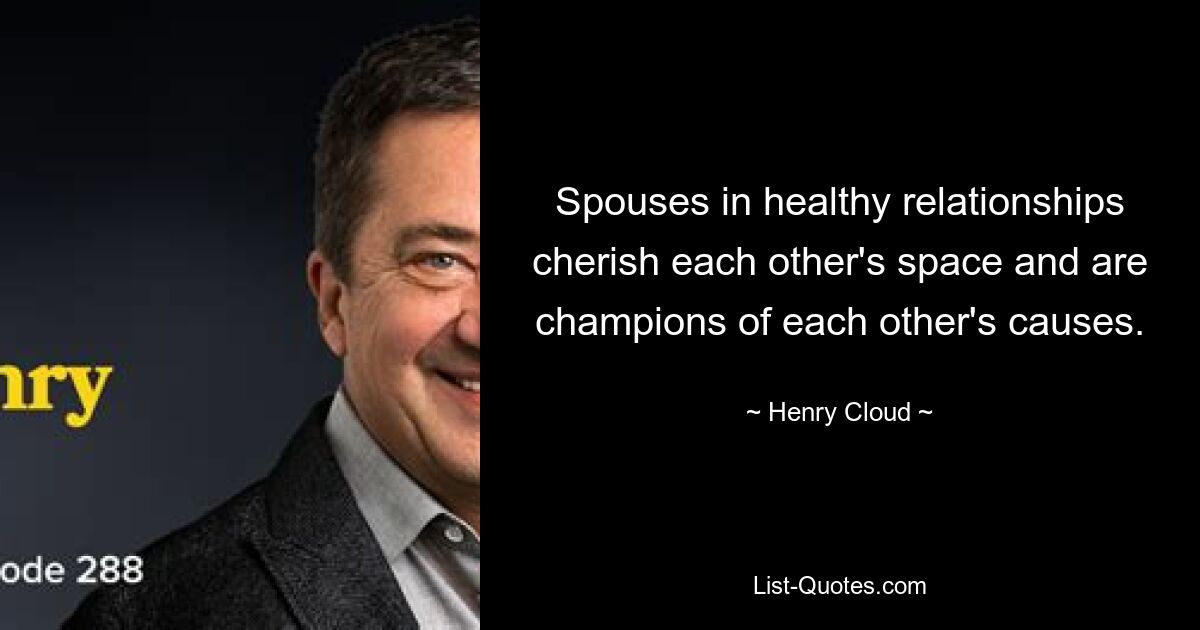 Spouses in healthy relationships cherish each other's space and are champions of each other's causes. — © Henry Cloud