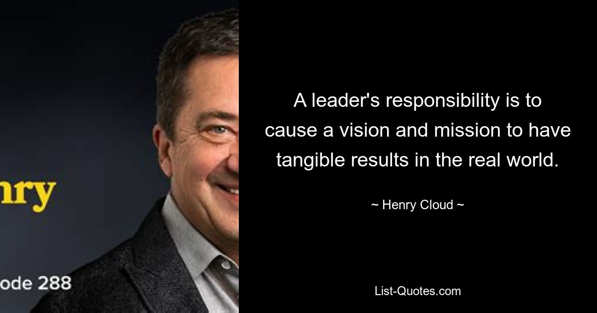 A leader's responsibility is to cause a vision and mission to have tangible results in the real world. — © Henry Cloud