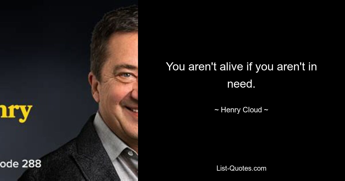 You aren't alive if you aren't in need. — © Henry Cloud