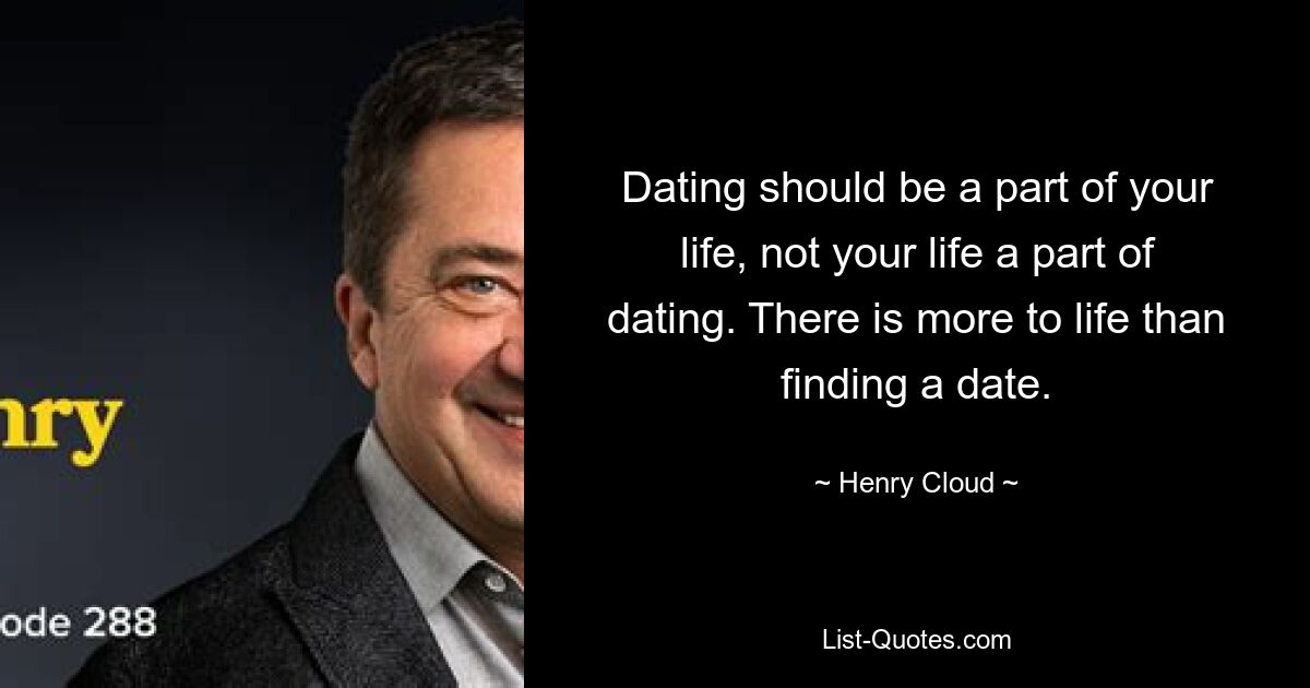 Dating should be a part of your life, not your life a part of dating. There is more to life than finding a date. — © Henry Cloud