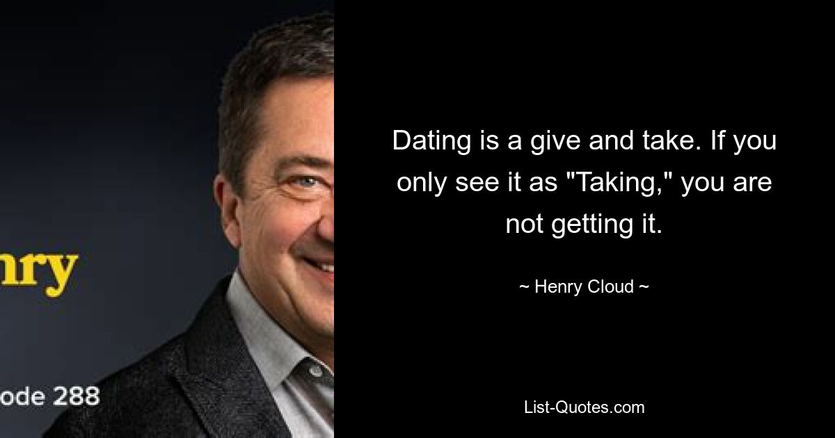 Dating is a give and take. If you only see it as "Taking," you are not getting it. — © Henry Cloud