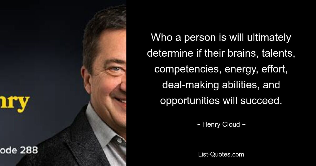 Who a person is will ultimately determine if their brains, talents, competencies, energy, effort, deal-making abilities, and opportunities will succeed. — © Henry Cloud