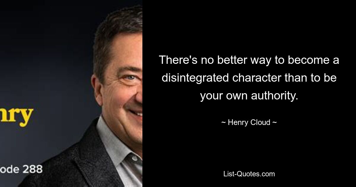 There's no better way to become a disintegrated character than to be your own authority. — © Henry Cloud