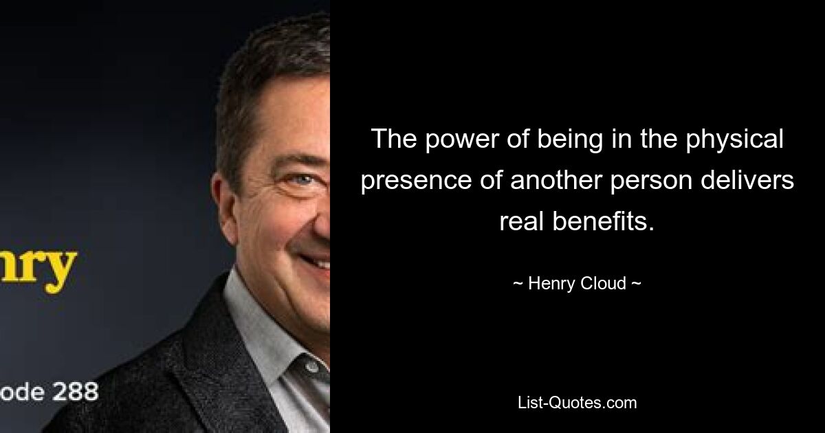 The power of being in the physical presence of another person delivers real benefits. — © Henry Cloud