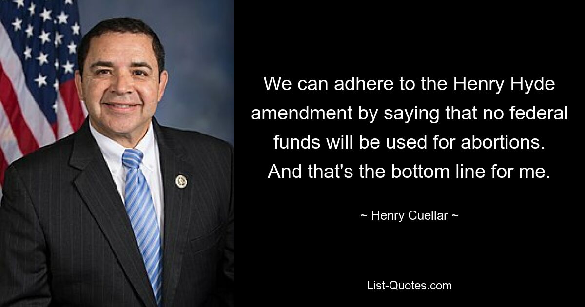 We can adhere to the Henry Hyde amendment by saying that no federal funds will be used for abortions. And that's the bottom line for me. — © Henry Cuellar