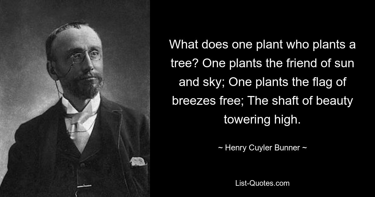 What does one plant who plants a tree? One plants the friend of sun and sky; One plants the flag of breezes free; The shaft of beauty towering high. — © Henry Cuyler Bunner