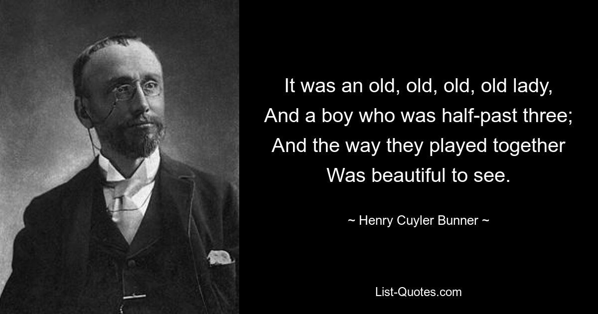 It was an old, old, old, old lady,
And a boy who was half-past three;
And the way they played together
Was beautiful to see. — © Henry Cuyler Bunner