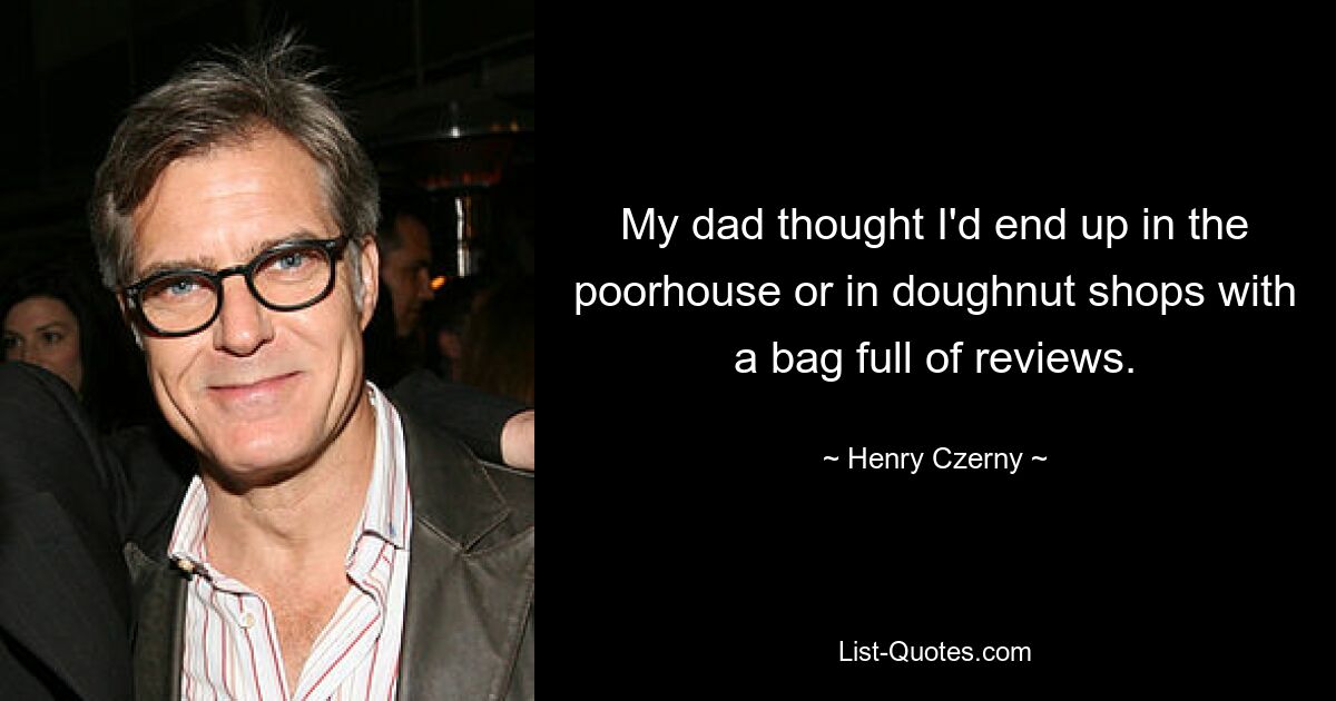 My dad thought I'd end up in the poorhouse or in doughnut shops with a bag full of reviews. — © Henry Czerny