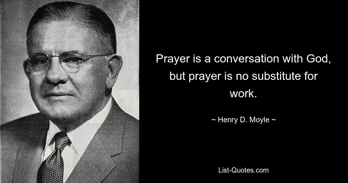 Prayer is a conversation with God, but prayer is no substitute for work. — © Henry D. Moyle