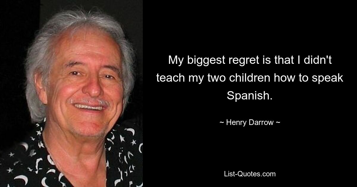 My biggest regret is that I didn't teach my two children how to speak Spanish. — © Henry Darrow