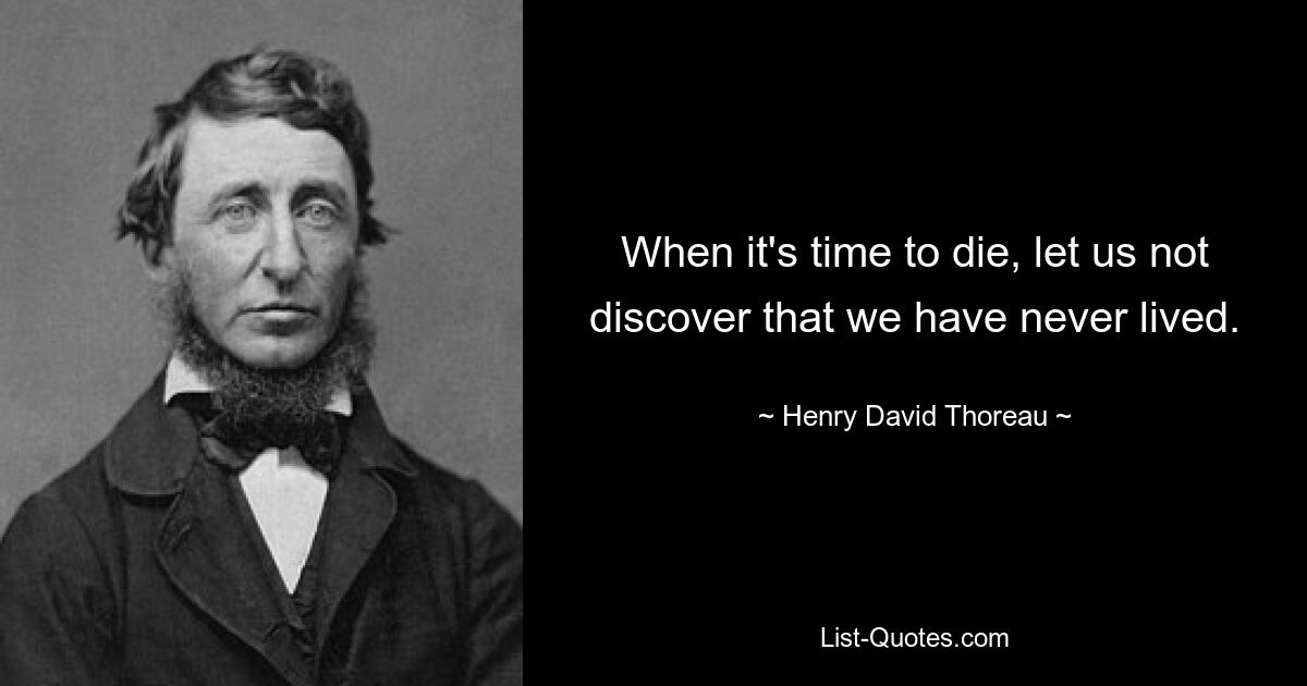 When it's time to die, let us not discover that we have never lived. — © Henry David Thoreau