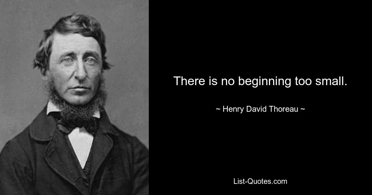 There is no beginning too small. — © Henry David Thoreau