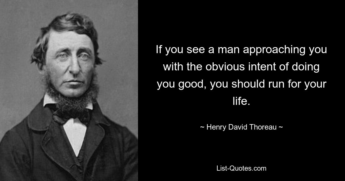 If you see a man approaching you with the obvious intent of doing you good, you should run for your life. — © Henry David Thoreau