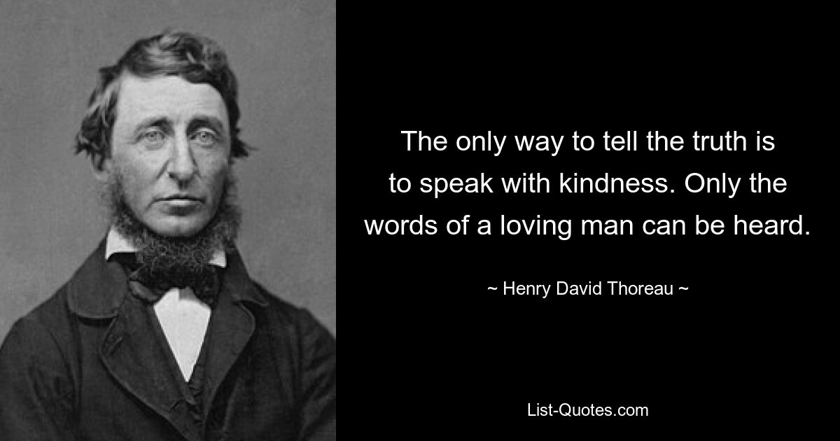 The only way to tell the truth is to speak with kindness. Only the words of a loving man can be heard. — © Henry David Thoreau