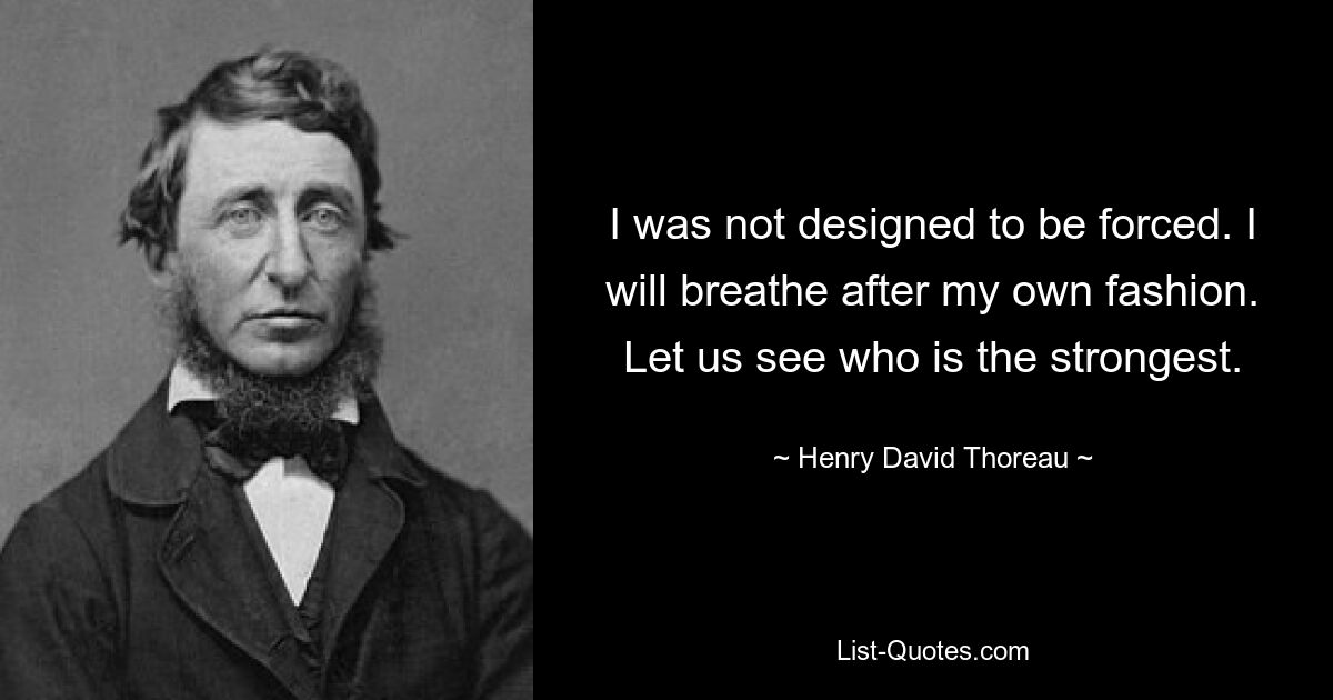 I was not designed to be forced. I will breathe after my own fashion. Let us see who is the strongest. — © Henry David Thoreau