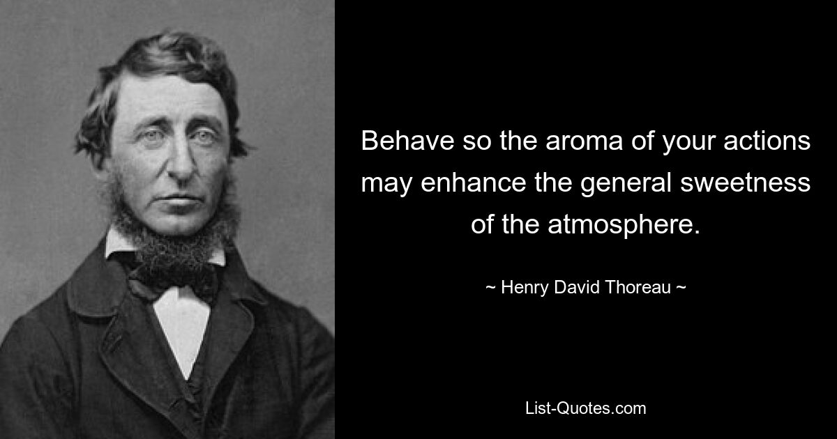 Behave so the aroma of your actions may enhance the general sweetness of the atmosphere. — © Henry David Thoreau