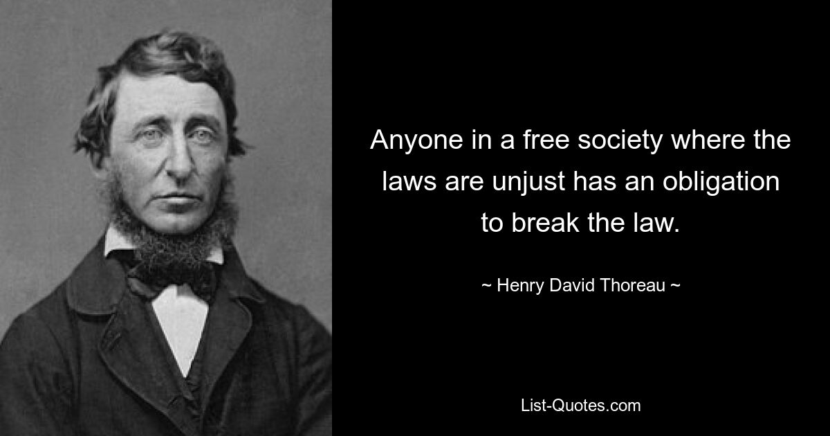 Anyone in a free society where the laws are unjust has an obligation to break the law. — © Henry David Thoreau