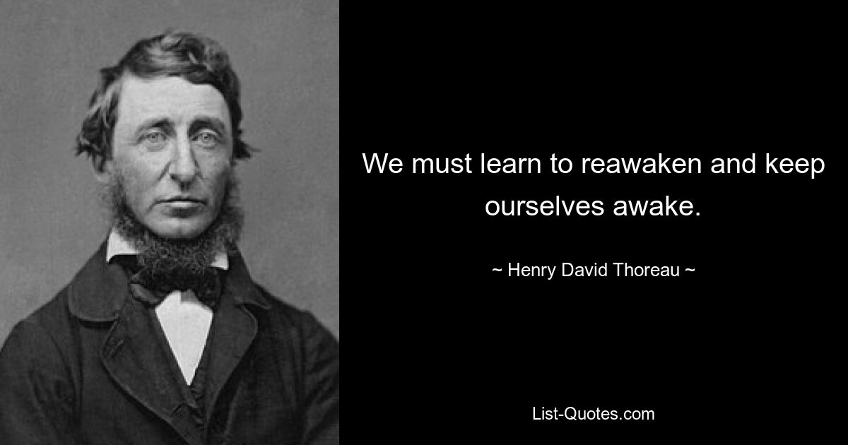 We must learn to reawaken and keep ourselves awake. — © Henry David Thoreau