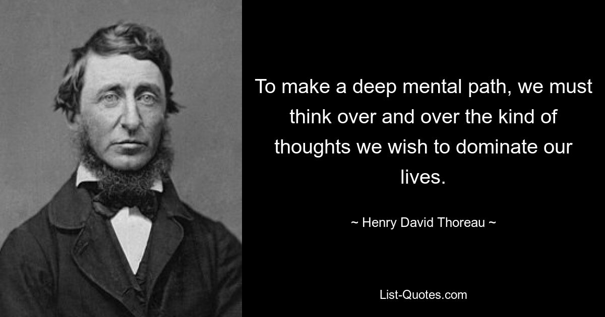 To make a deep mental path, we must think over and over the kind of thoughts we wish to dominate our lives. — © Henry David Thoreau