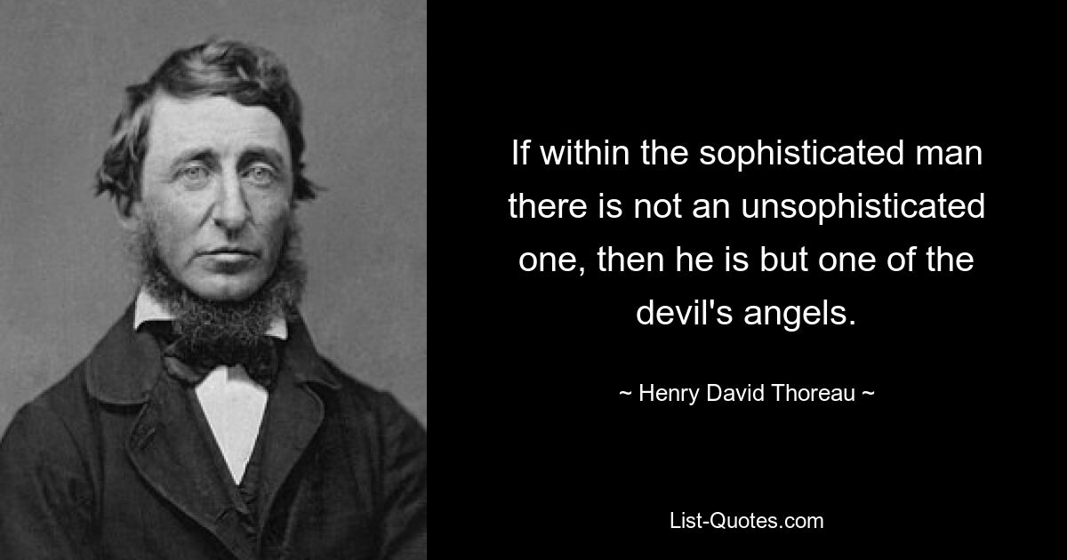 If within the sophisticated man there is not an unsophisticated one, then he is but one of the devil's angels. — © Henry David Thoreau