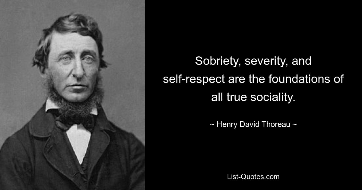 Sobriety, severity, and self-respect are the foundations of all true sociality. — © Henry David Thoreau