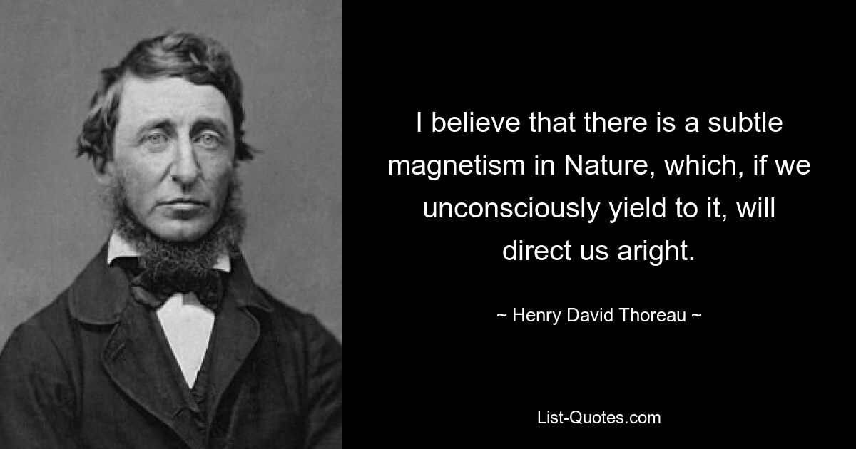 I believe that there is a subtle magnetism in Nature, which, if we unconsciously yield to it, will direct us aright. — © Henry David Thoreau