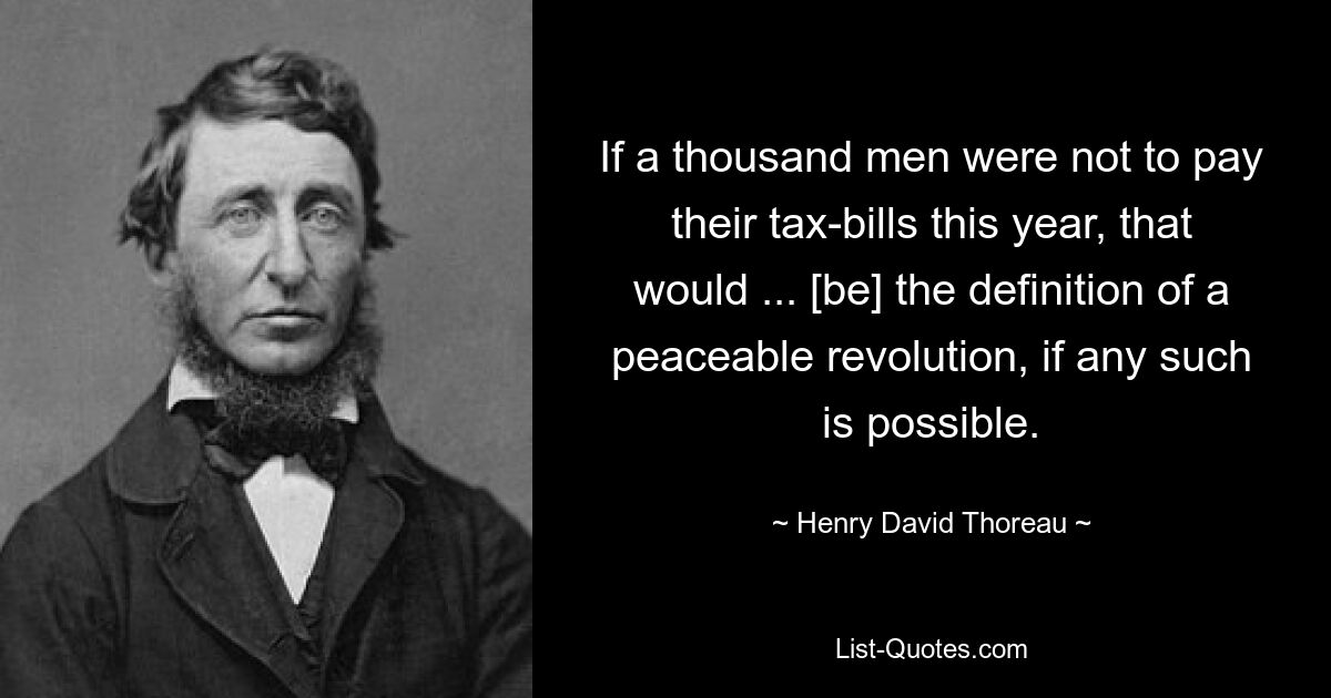 If a thousand men were not to pay their tax-bills this year, that would ... [be] the definition of a peaceable revolution, if any such is possible. — © Henry David Thoreau