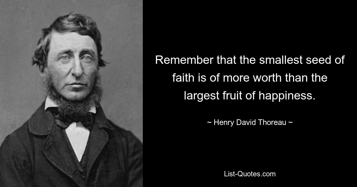 Remember that the smallest seed of faith is of more worth than the largest fruit of happiness. — © Henry David Thoreau