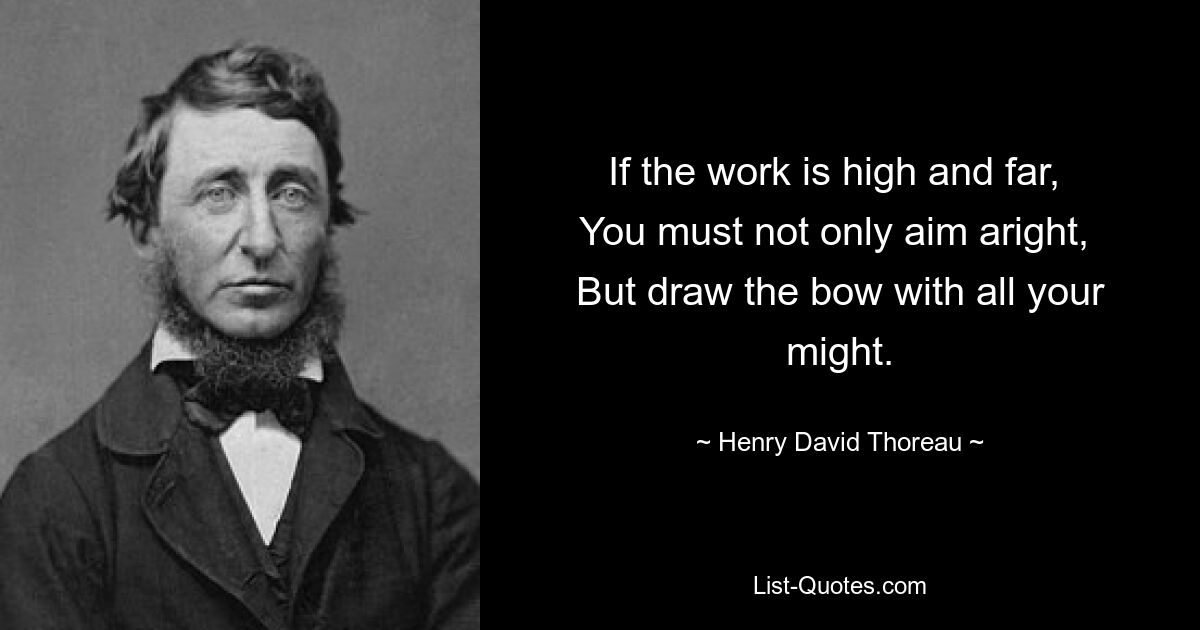 If the work is high and far, 
You must not only aim aright, 
But draw the bow with all your might. — © Henry David Thoreau