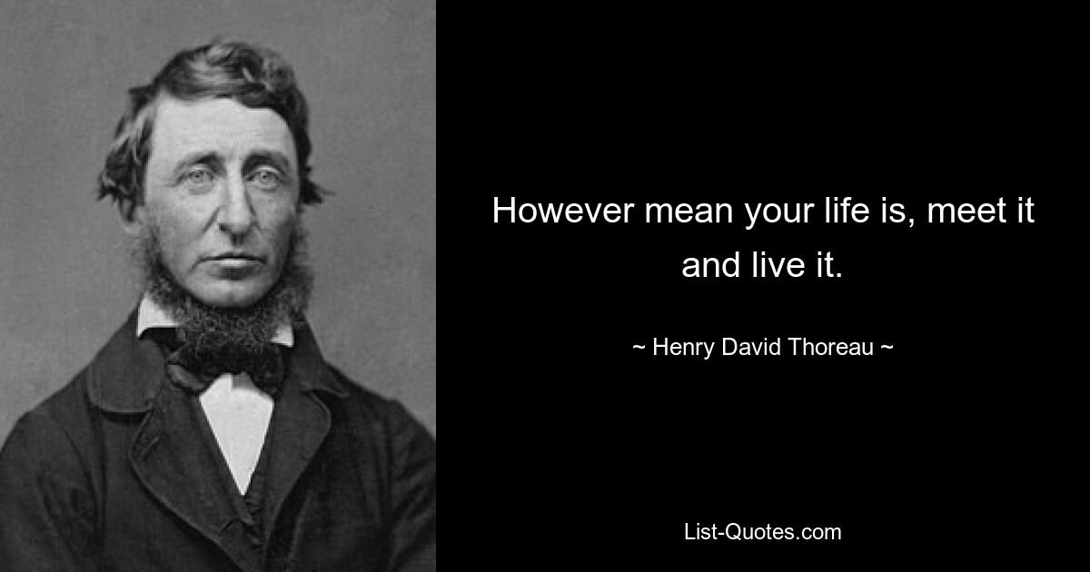 However mean your life is, meet it and live it. — © Henry David Thoreau