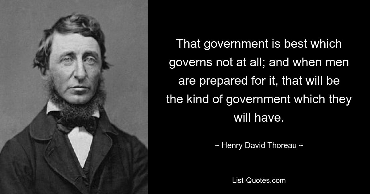 That government is best which governs not at all; and when men are prepared for it, that will be the kind of government which they will have. — © Henry David Thoreau