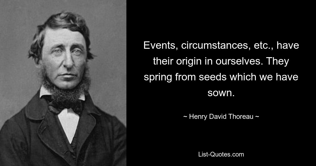 Events, circumstances, etc., have their origin in ourselves. They spring from seeds which we have sown. — © Henry David Thoreau