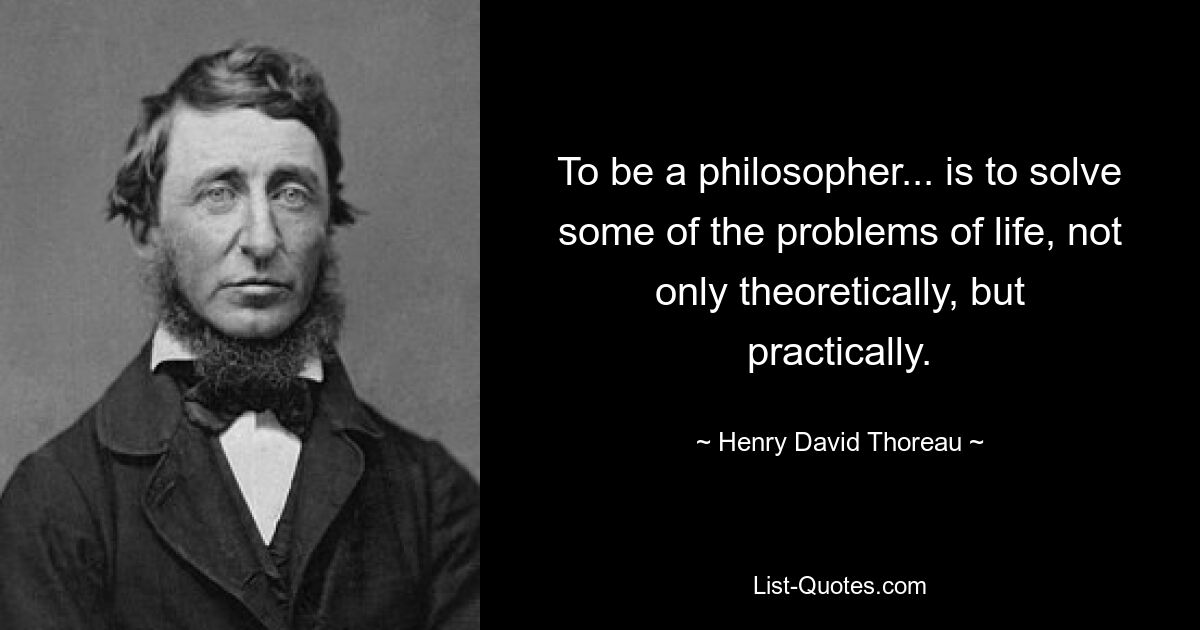 To be a philosopher... is to solve some of the problems of life, not only theoretically, but practically. — © Henry David Thoreau