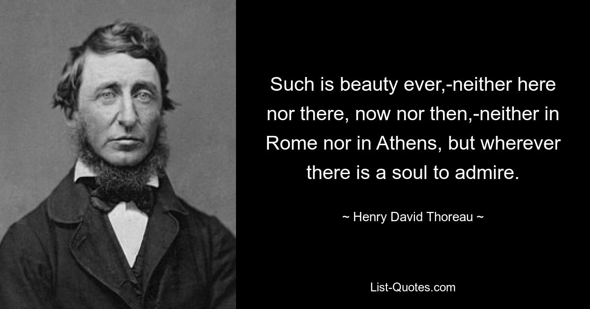 Such is beauty ever,-neither here nor there, now nor then,-neither in Rome nor in Athens, but wherever there is a soul to admire. — © Henry David Thoreau