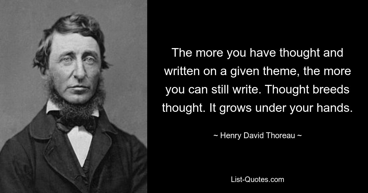 The more you have thought and written on a given theme, the more you can still write. Thought breeds thought. It grows under your hands. — © Henry David Thoreau