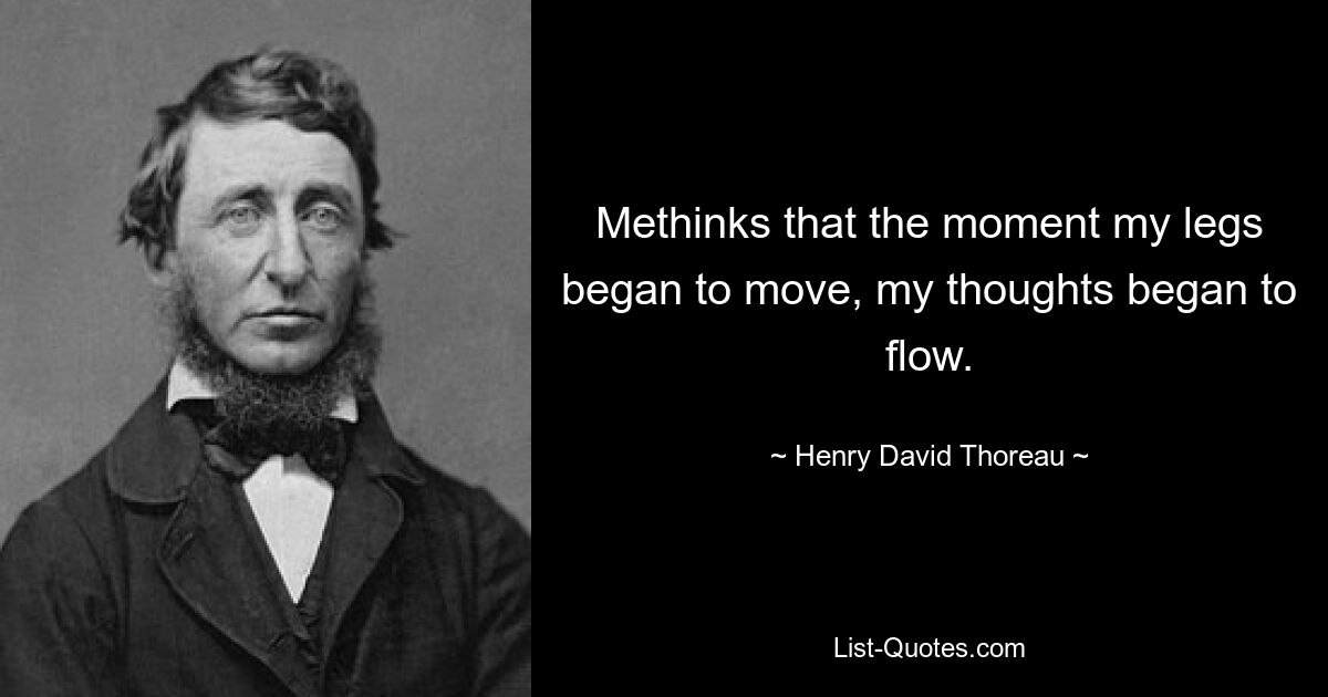 Methinks that the moment my legs began to move, my thoughts began to flow. — © Henry David Thoreau