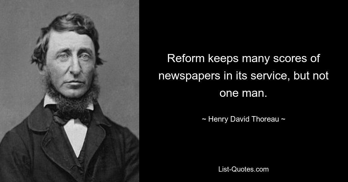 Reform keeps many scores of newspapers in its service, but not one man. — © Henry David Thoreau