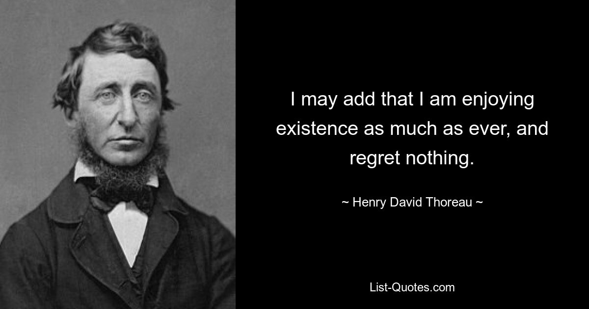 I may add that I am enjoying existence as much as ever, and regret nothing. — © Henry David Thoreau