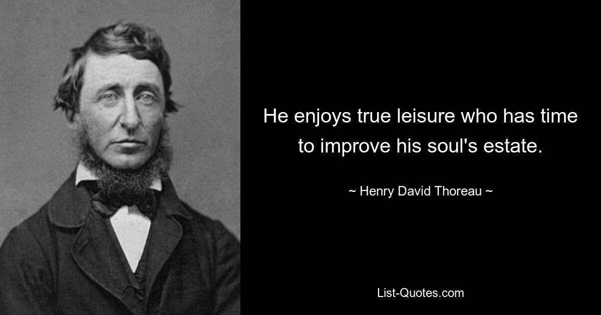 He enjoys true leisure who has time to improve his soul's estate. — © Henry David Thoreau