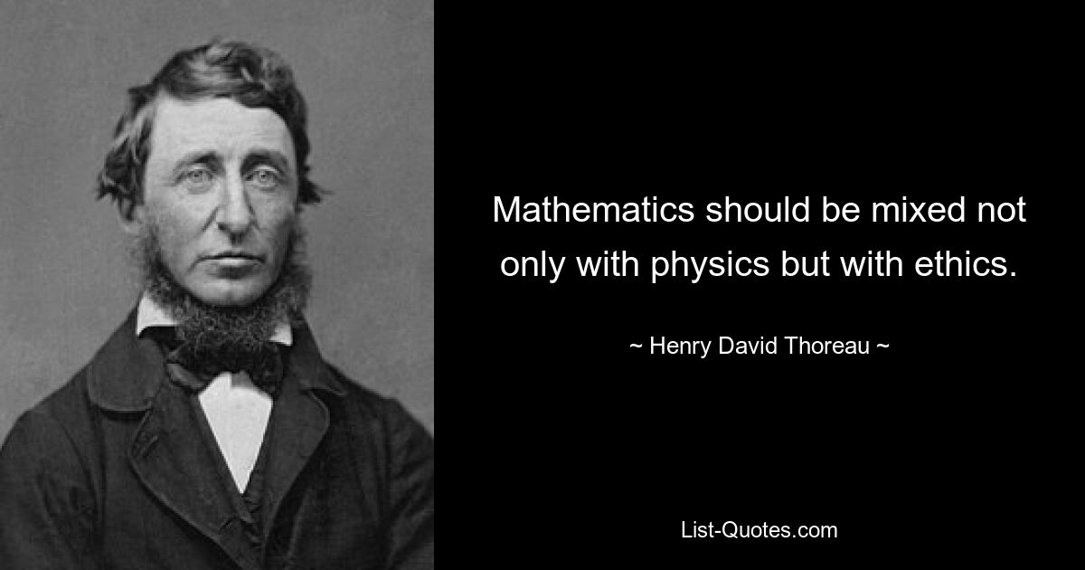 Mathematics should be mixed not only with physics but with ethics. — © Henry David Thoreau