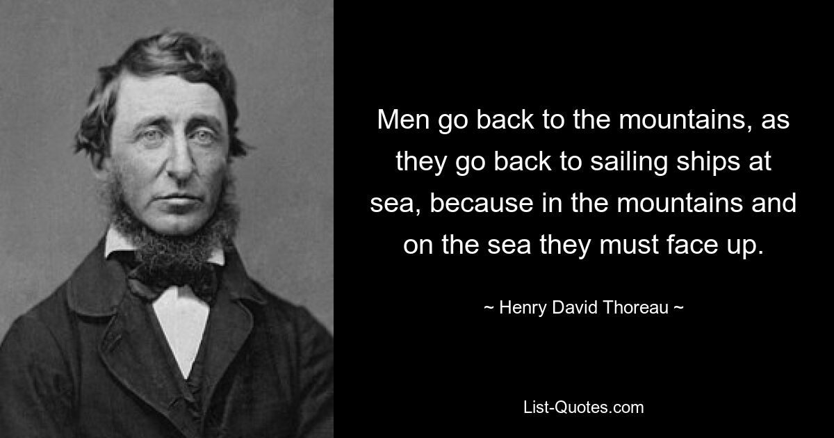 Men go back to the mountains, as they go back to sailing ships at sea, because in the mountains and on the sea they must face up. — © Henry David Thoreau