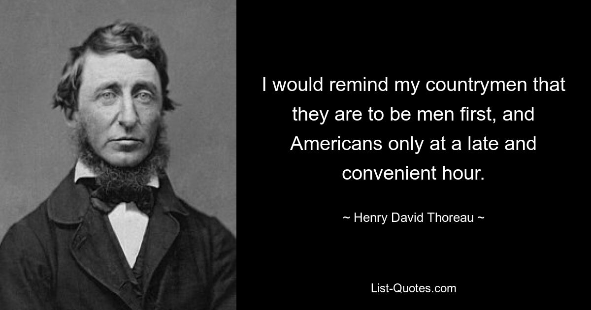 I would remind my countrymen that they are to be men first, and Americans only at a late and convenient hour. — © Henry David Thoreau