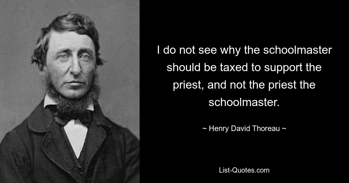 I do not see why the schoolmaster should be taxed to support the priest, and not the priest the schoolmaster. — © Henry David Thoreau