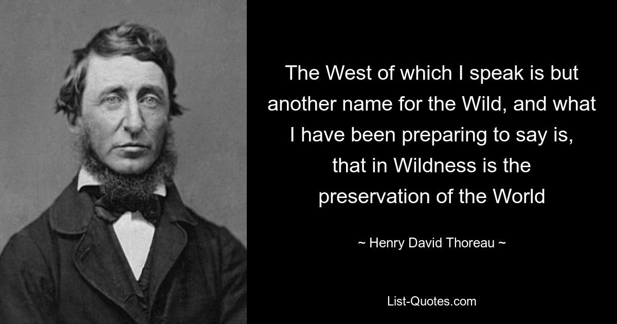 The West of which I speak is but another name for the Wild, and what I have been preparing to say is, that in Wildness is the preservation of the World — © Henry David Thoreau