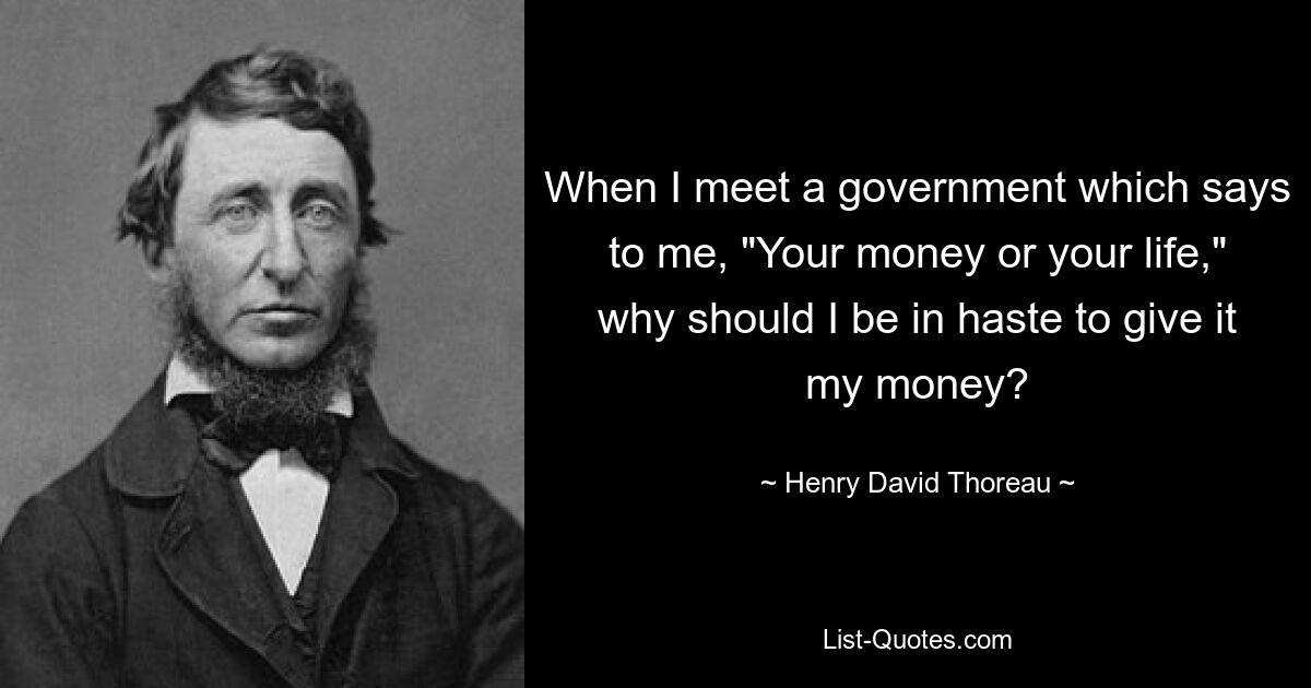 When I meet a government which says to me, "Your money or your life," why should I be in haste to give it my money? — © Henry David Thoreau